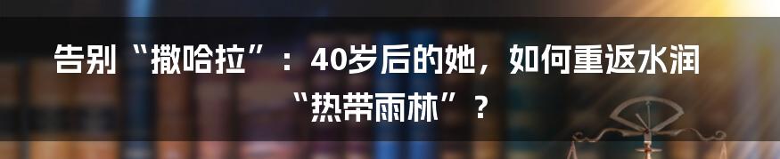 告别“撒哈拉”：40岁后的她，如何重返水润“热带雨林”？
