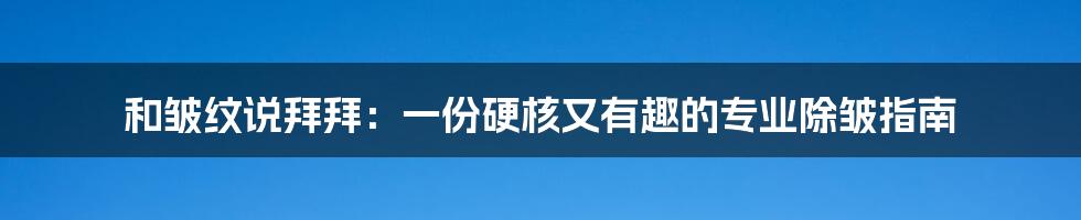 和皱纹说拜拜：一份硬核又有趣的专业除皱指南