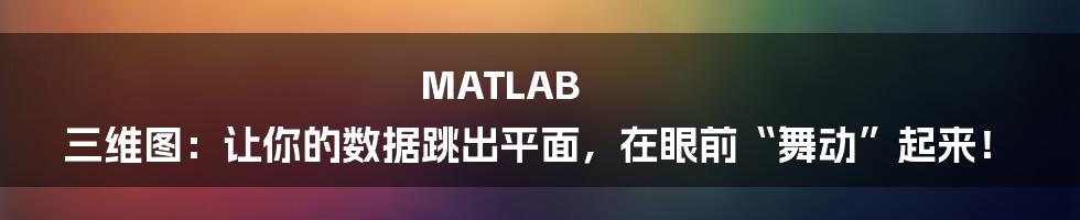 MATLAB 三维图：让你的数据跳出平面，在眼前“舞动”起来！
