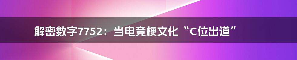 解密数字7752：当电竞梗文化“C位出道”