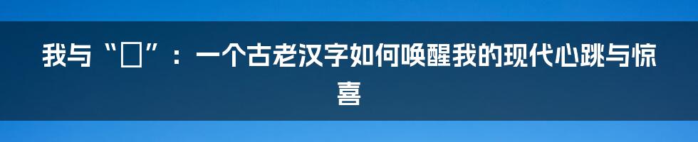 我与“怾”：一个古老汉字如何唤醒我的现代心跳与惊喜
