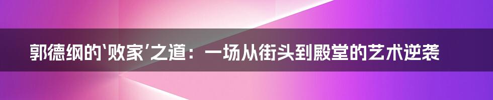 郭德纲的‘败家’之道：一场从街头到殿堂的艺术逆袭