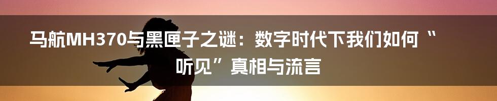 马航MH370与黑匣子之谜：数字时代下我们如何“听见”真相与流言