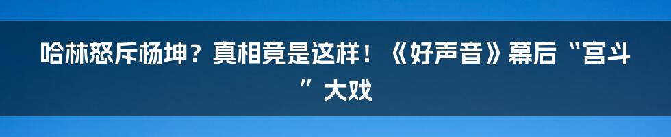 哈林怒斥杨坤？真相竟是这样！《好声音》幕后“宫斗”大戏