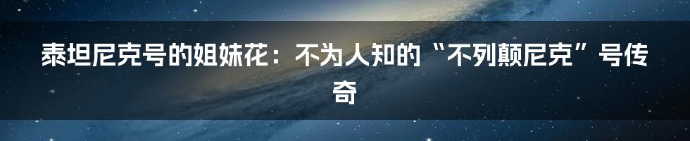 泰坦尼克号的姐妹花：不为人知的“不列颠尼克”号传奇