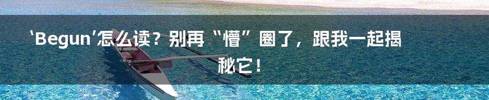 ‘Begun’怎么读？别再“懵”圈了，跟我一起揭秘它！