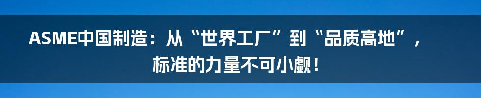 ASME中国制造：从“世界工厂”到“品质高地”，标准的力量不可小觑！