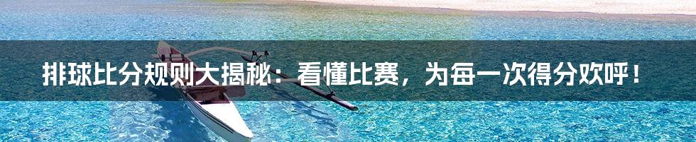 排球比分规则大揭秘：看懂比赛，为每一次得分欢呼！