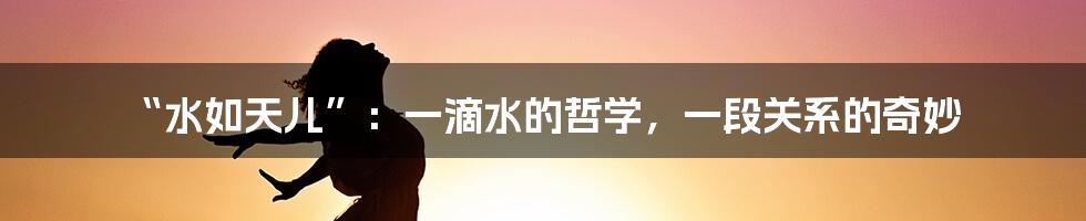 “水如天儿”：一滴水的哲学，一段关系的奇妙