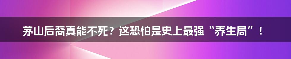 茅山后裔真能不死？这恐怕是史上最强“养生局”！