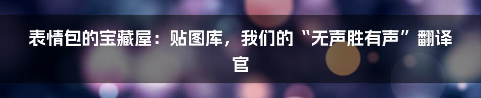 表情包的宝藏屋：贴图库，我们的“无声胜有声”翻译官