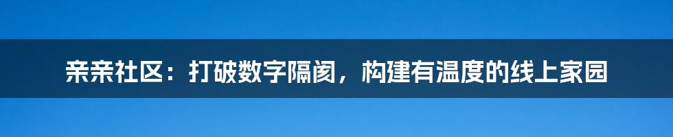 亲亲社区：打破数字隔阂，构建有温度的线上家园
