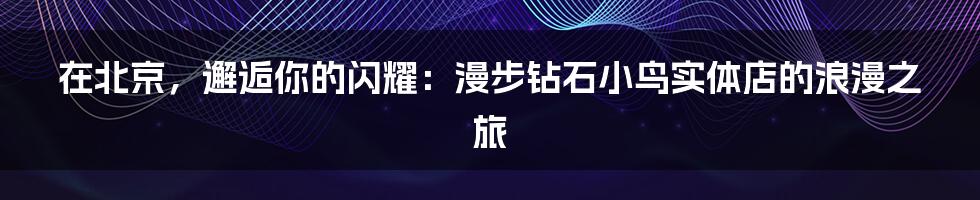 在北京，邂逅你的闪耀：漫步钻石小鸟实体店的浪漫之旅
