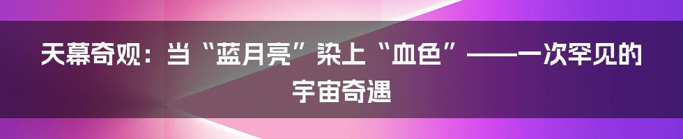 天幕奇观：当“蓝月亮”染上“血色”——一次罕见的宇宙奇遇
