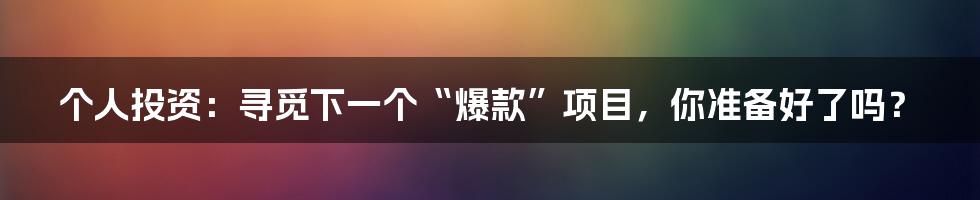 个人投资：寻觅下一个“爆款”项目，你准备好了吗？