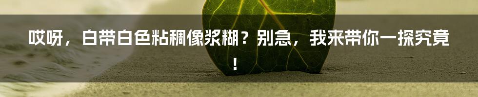 哎呀，白带白色粘稠像浆糊？别急，我来带你一探究竟！