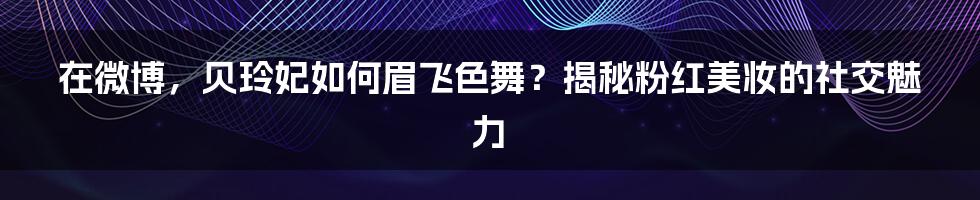 在微博，贝玲妃如何眉飞色舞？揭秘粉红美妆的社交魅力