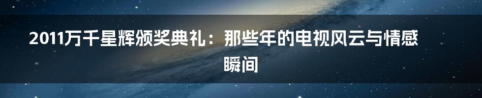 2011万千星辉颁奖典礼：那些年的电视风云与情感瞬间