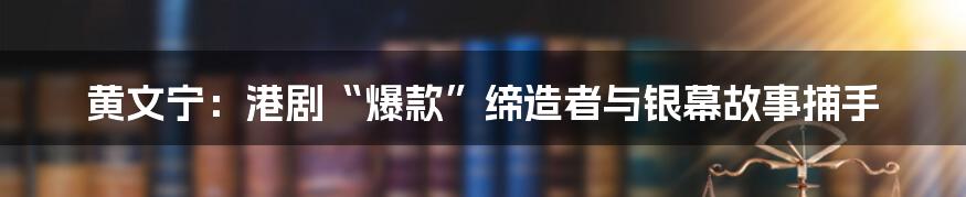黄文宁：港剧“爆款”缔造者与银幕故事捕手
