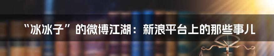 “冰冰子”的微博江湖：新浪平台上的那些事儿