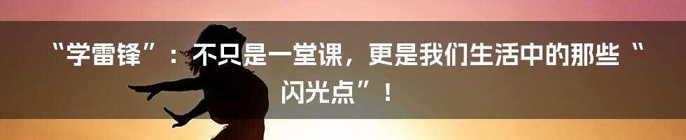 “学雷锋”：不只是一堂课，更是我们生活中的那些“闪光点”！