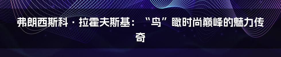 弗朗西斯科·拉霍夫斯基：“鸟”瞰时尚巅峰的魅力传奇