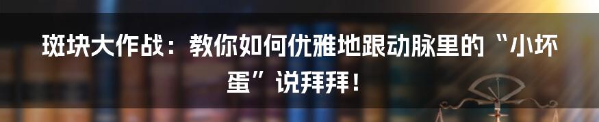 斑块大作战：教你如何优雅地跟动脉里的“小坏蛋”说拜拜！