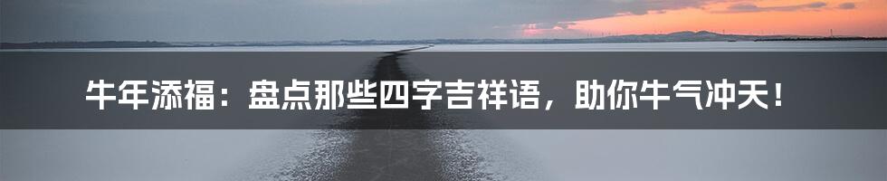 牛年添福：盘点那些四字吉祥语，助你牛气冲天！