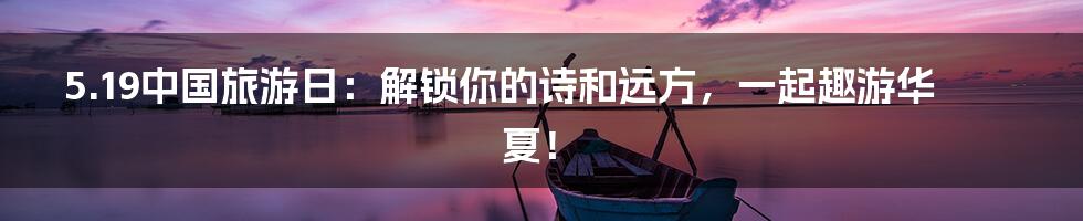 5.19中国旅游日：解锁你的诗和远方，一起趣游华夏！