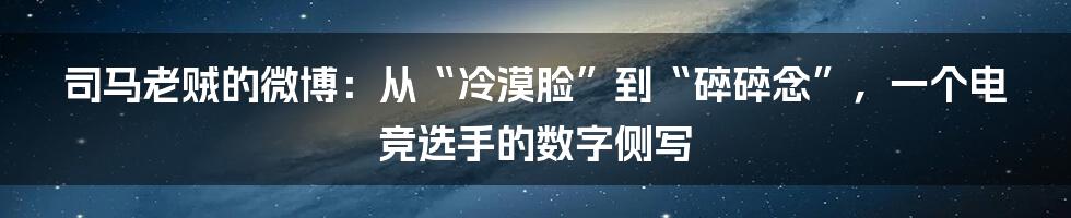 司马老贼的微博：从“冷漠脸”到“碎碎念”，一个电竞选手的数字侧写