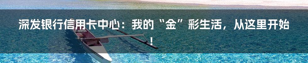 深发银行信用卡中心：我的“金”彩生活，从这里开始！