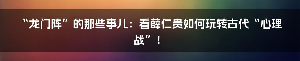 “龙门阵”的那些事儿：看薛仁贵如何玩转古代“心理战”！