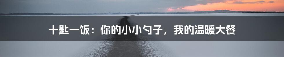 十匙一饭：你的小小勺子，我的温暖大餐