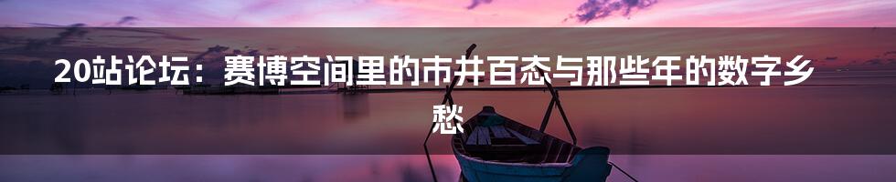20站论坛：赛博空间里的市井百态与那些年的数字乡愁