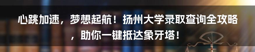 心跳加速，梦想起航！扬州大学录取查询全攻略，助你一键抵达象牙塔！