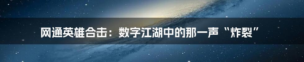 网通英雄合击：数字江湖中的那一声“炸裂”