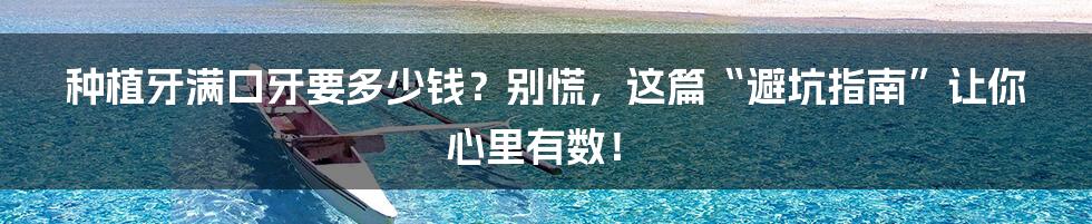 种植牙满口牙要多少钱？别慌，这篇“避坑指南”让你心里有数！