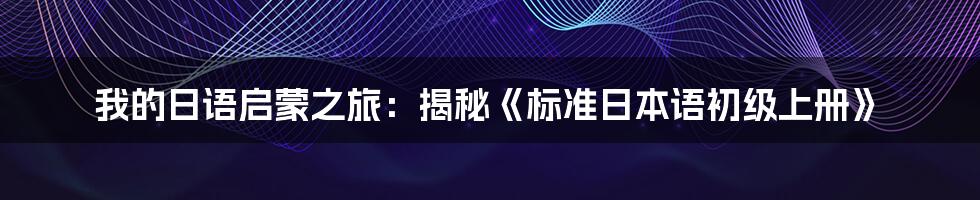 我的日语启蒙之旅：揭秘《标准日本语初级上册》