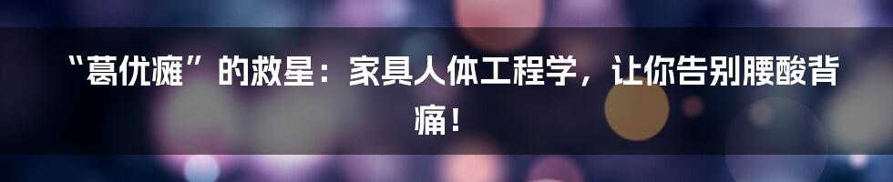 “葛优瘫”的救星：家具人体工程学，让你告别腰酸背痛！