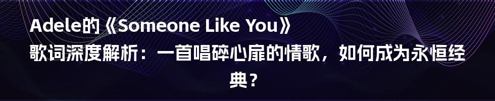 Adele的《Someone Like You》歌词深度解析：一首唱碎心扉的情歌，如何成为永恒经典？