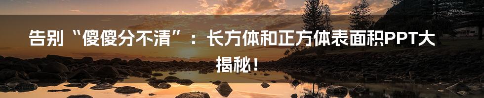 告别“傻傻分不清”：长方体和正方体表面积PPT大揭秘！