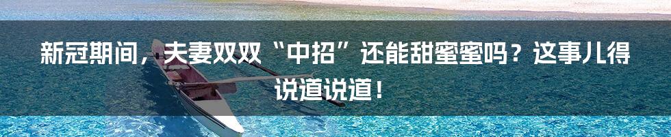 新冠期间，夫妻双双“中招”还能甜蜜蜜吗？这事儿得说道说道！