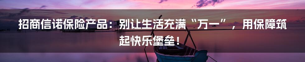招商信诺保险产品：别让生活充满“万一”，用保障筑起快乐堡垒！