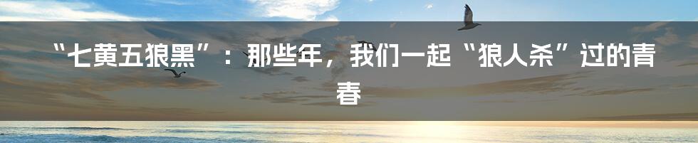 “七黄五狼黑”：那些年，我们一起“狼人杀”过的青春