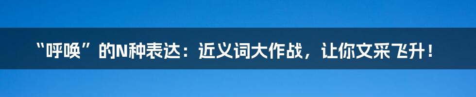 “呼唤”的N种表达：近义词大作战，让你文采飞升！