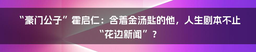 “豪门公子”霍启仁：含着金汤匙的他，人生剧本不止“花边新闻”？