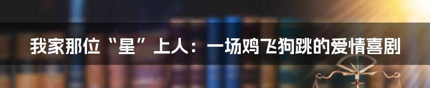 我家那位“星”上人：一场鸡飞狗跳的爱情喜剧