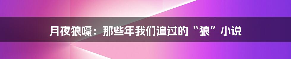 月夜狼嚎：那些年我们追过的“狼”小说