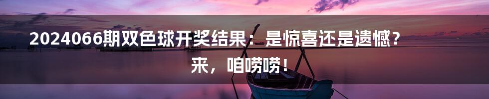 2024066期双色球开奖结果：是惊喜还是遗憾？来，咱唠唠！