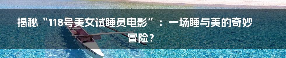揭秘“118号美女试睡员电影”：一场睡与美的奇妙冒险？